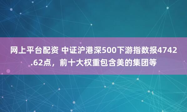 网上平台配资 中证沪港深500下游指数报4742.62点，前十大权重包含美的集团等