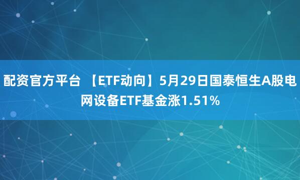 配资官方平台 【ETF动向】5月29日国泰恒生A股电网设备ETF基金涨1.51%