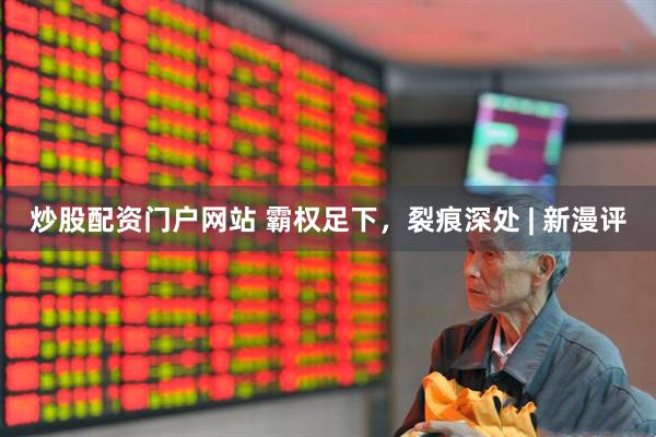 炒股配资门户网站 霸权足下，裂痕深处 | 新漫评