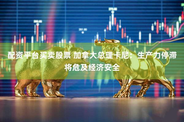 配资平台买卖股票 加拿大总理卡尼：生产力停滞将危及经济安全