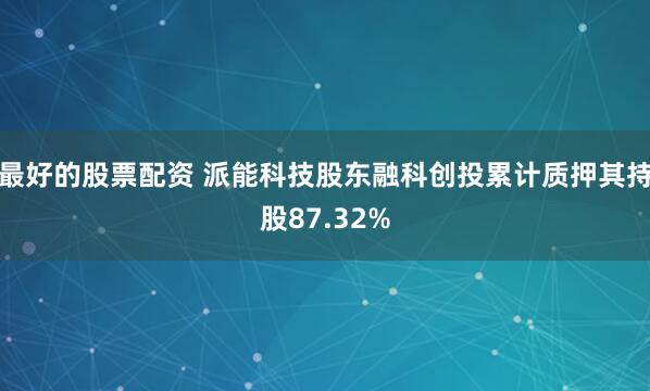 最好的股票配资 派能科技股东融科创投累计质押其持股87.32%