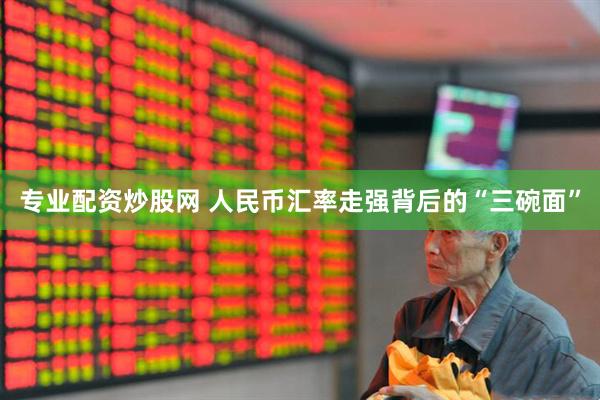 专业配资炒股网 人民币汇率走强背后的“三碗面”
