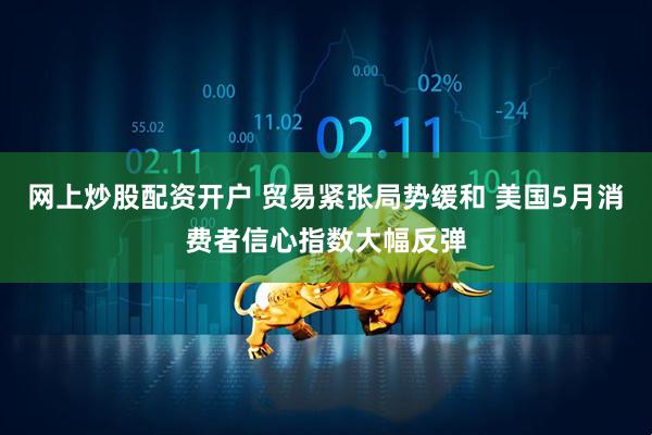 网上炒股配资开户 贸易紧张局势缓和 美国5月消费者信心指数大幅反弹