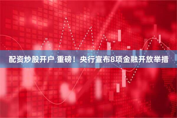 配资炒股开户 重磅！央行宣布8项金融开放举措