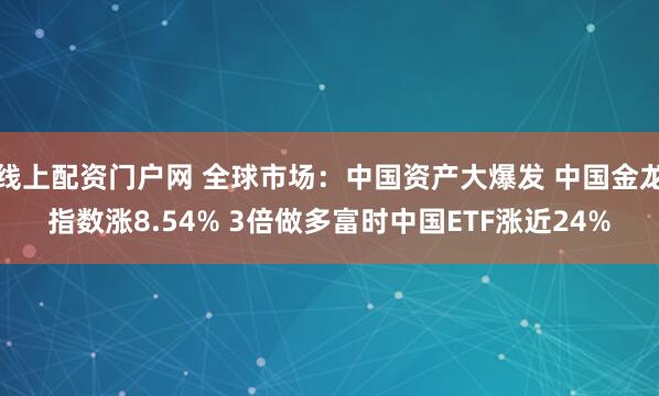 线上配资门户网 全球市场：中国资产大爆发 中国金龙指数涨8.54% 3倍做多富时中国ETF涨近24%