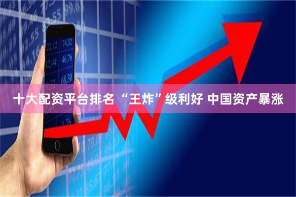 十大配资平台排名 “王炸”级利好 中国资产暴涨