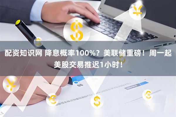 配资知识网 降息概率100%？美联储重磅！周一起美股交易推迟1小时！