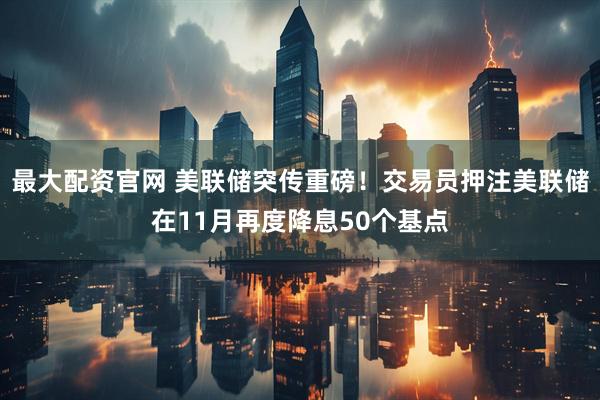 最大配资官网 美联储突传重磅！交易员押注美联储在11月再度降息50个基点