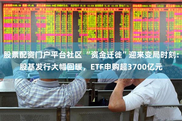 股票配资门户平台社区 “资金迁徙”迎来变局时刻：股基发行大幅回暖，ETF申购超3700亿元