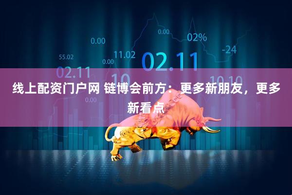 线上配资门户网 链博会前方：更多新朋友，更多新看点