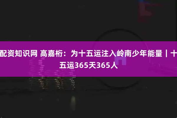 配资知识网 高嘉桁：为十五运注入岭南少年能量｜十五运365天365人