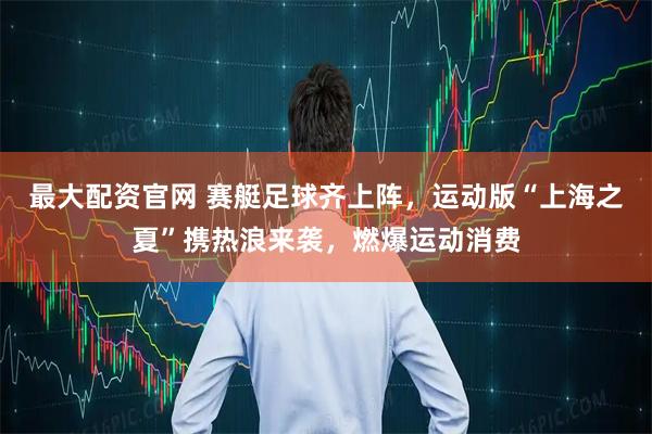 最大配资官网 赛艇足球齐上阵，运动版“上海之夏”携热浪来袭，燃爆运动消费