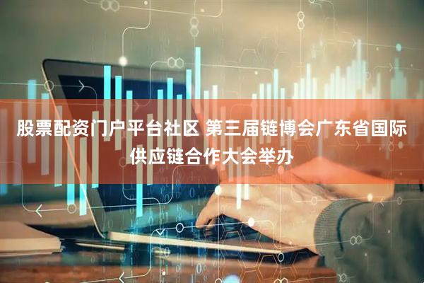 股票配资门户平台社区 第三届链博会广东省国际供应链合作大会举办