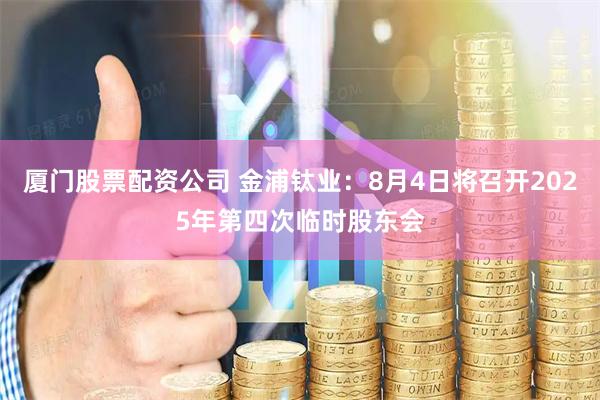 厦门股票配资公司 金浦钛业：8月4日将召开2025年第四次临时股东会