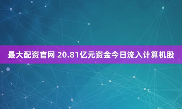 最大配资官网 20.81亿元资金今日流入计算机股