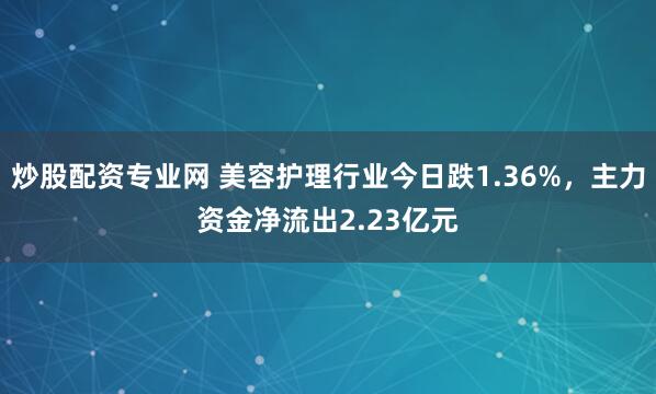 炒股配资专业网 美容护理行业今日跌1.36%，主力资金净流出2.23亿元