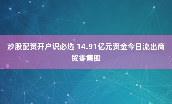 炒股配资开户识必选 14.91亿元资金今日流出商贸零售股